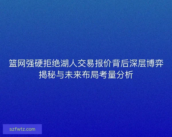 篮网强硬拒绝湖人交易报价背后深层博弈揭秘与未来布局考量分析