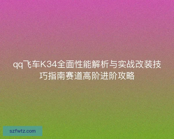 qq飞车K34全面性能解析与实战改装技巧指南赛道高阶进阶攻略