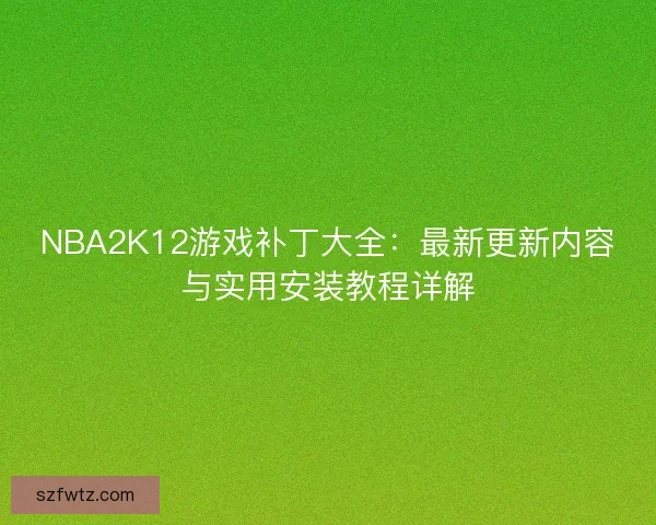 NBA2K12游戏补丁大全：最新更新内容与实用安装教程详解