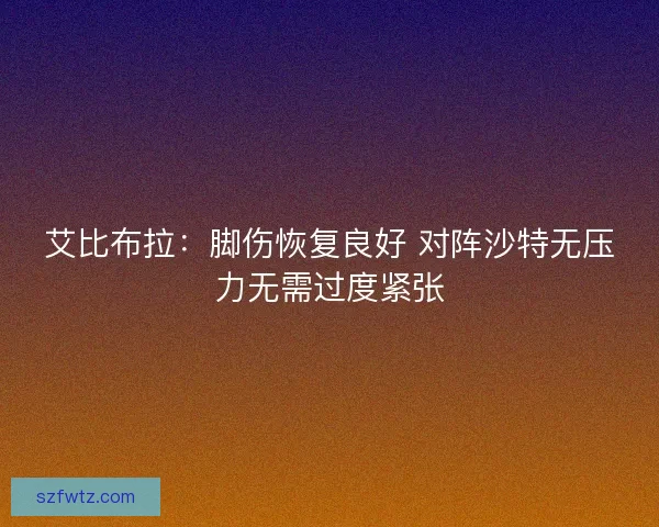 艾比布拉：脚伤恢复良好 对阵沙特无压力无需过度紧张