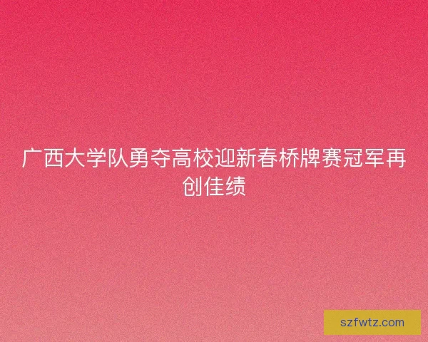 广西大学队勇夺高校迎新春桥牌赛冠军再创佳绩