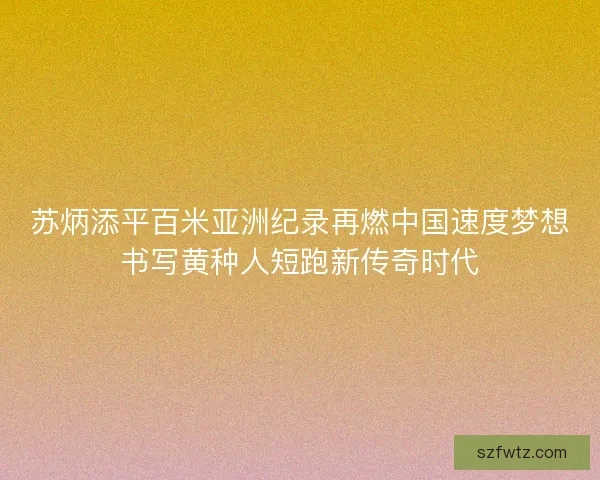 苏炳添平百米亚洲纪录再燃中国速度梦想书写黄种人短跑新传奇时代