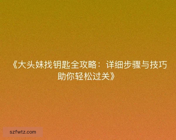《大头妹找钥匙全攻略：详细步骤与技巧助你轻松过关》