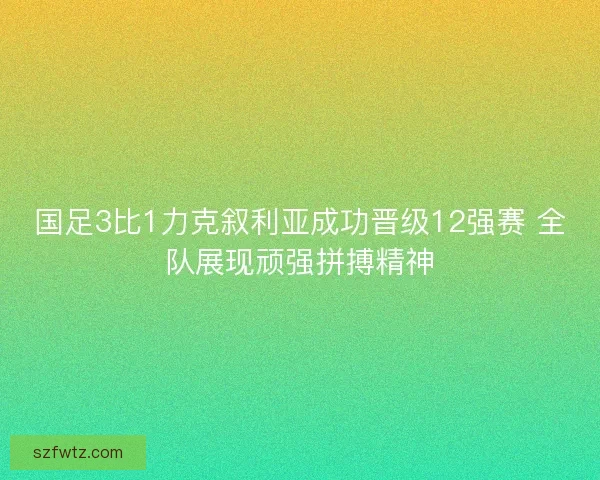 国足3比1力克叙利亚成功晋级12强赛 全队展现顽强拼搏精神