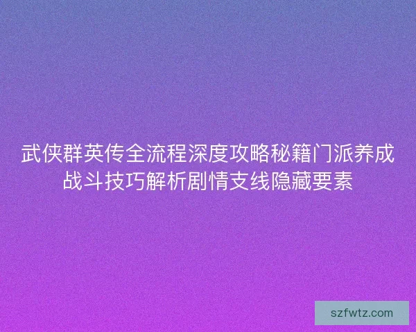 武侠群英传全流程深度攻略秘籍门派养成战斗技巧解析剧情支线隐藏要素